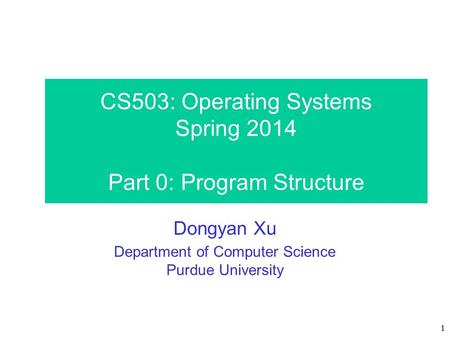 1 CS503: Operating Systems Spring 2014 Part 0: Program Structure Dongyan Xu Department of Computer Science Purdue University.