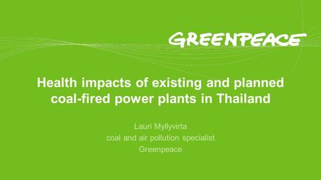 Health impacts of existing and planned coal-fired power plants in Thailand Lauri Myllyvirta coal and air pollution specialist Greenpeace.