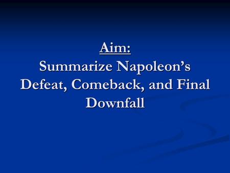 Aim: Summarize Napoleon’s Defeat, Comeback, and Final Downfall.