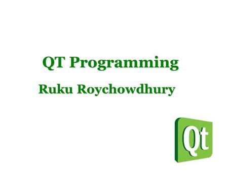 QT Programming QT Programming Ruku Roychowdhury. Background QT is a cross platform application framework. Widely used to develop GUI applications. Originally.