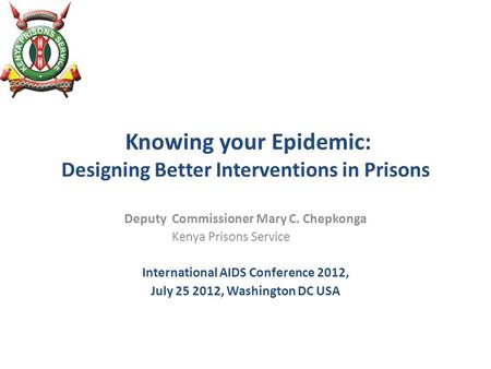 Knowing your Epidemic: Designing Better Interventions in Prisons Deputy Commissioner Mary C. Chepkonga Kenya Prisons Service International AIDS Conference.