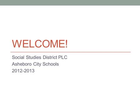 WELCOME! Social Studies District PLC Asheboro City Schools 2012-2013.