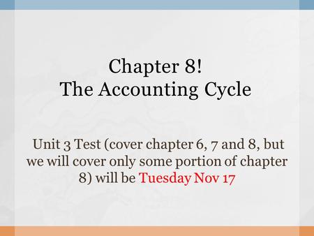 Chapter 8! The Accounting Cycle Unit 3 Test (cover chapter 6, 7 and 8, but we will cover only some portion of chapter 8) will be Tuesday Nov 17.