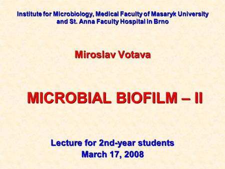 Institute for Microbiology, Medical Faculty of Masaryk University and St. Anna Faculty Hospital in Brno Miroslav Votava MICROBIAL BIOFILM – II MICROBIAL.