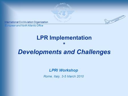 International Civil Aviation Organization European and North Atlantic Office LPR Implementation * Developments and Challenges LPRI Workshop Rome, Italy,