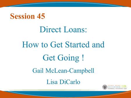 Session 45 Direct Loans: How to Get Started and Get Going ! Gail McLean-Campbell Lisa DiCarlo.