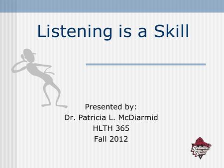 Listening is a Skill Presented by: Dr. Patricia L. McDiarmid HLTH 365 Fall 2012.