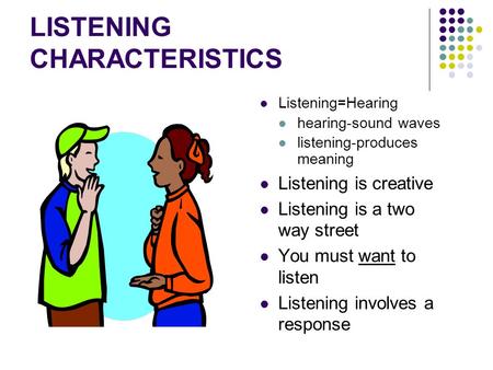 LISTENING CHARACTERISTICS Listening=Hearing hearing-sound waves listening-produces meaning Listening is creative Listening is a two way street You must.