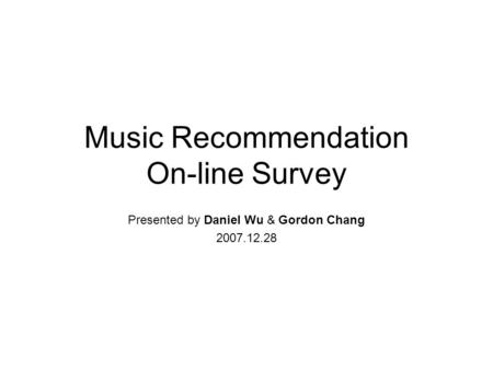 Music Recommendation On-line Survey Presented by Daniel Wu & Gordon Chang 2007.12.28.