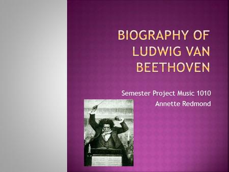 Semester Project Music 1010 Annette Redmond.  Ludwig Van Beethoven was born December 17 th 1771 in Bonn, Germany.  His father was Johann Van Beethoven.