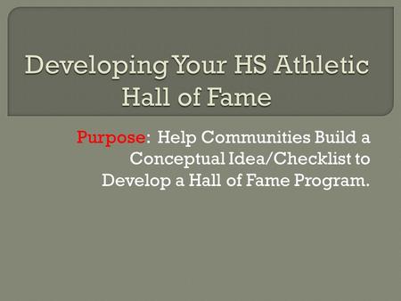 Purpose: Help Communities Build a Conceptual Idea/Checklist to Develop a Hall of Fame Program.