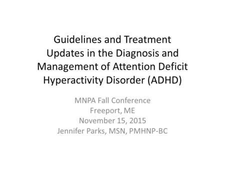 Guidelines and Treatment Updates in the Diagnosis and Management of Attention Deficit Hyperactivity Disorder (ADHD) MNPA Fall Conference Freeport, ME November.