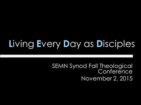 L iving E very D ay as D isciples SEMN Synod Fall Theological Conference November 2, 2015.