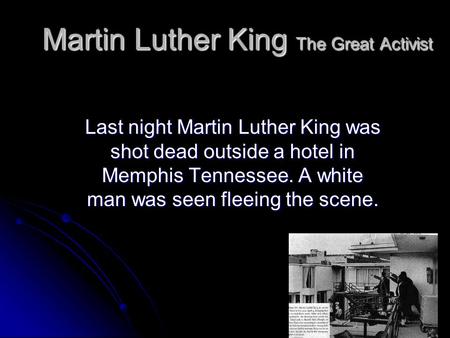 Martin Luther King The Great Activist Last night Martin Luther King was shot dead outside a hotel in Memphis Tennessee. A white man was seen fleeing the.