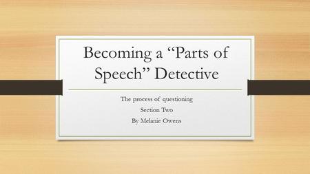 Becoming a “Parts of Speech” Detective The process of questioning Section Two By Melanie Owens.