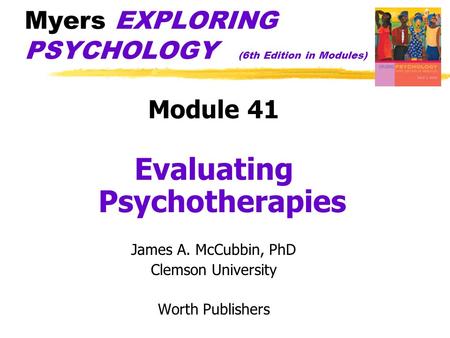 Myers EXPLORING PSYCHOLOGY (6th Edition in Modules) Module 41 Evaluating Psychotherapies James A. McCubbin, PhD Clemson University Worth Publishers.