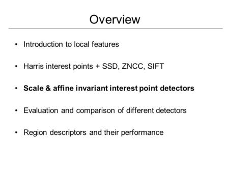 Overview Introduction to local features Harris interest points + SSD, ZNCC, SIFT Scale & affine invariant interest point detectors Evaluation and comparison.