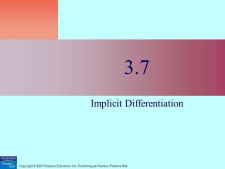 Copyright © 2007 Pearson Education, Inc. Publishing as Pearson Prentice Hall 3.7 Implicit Differentiation.