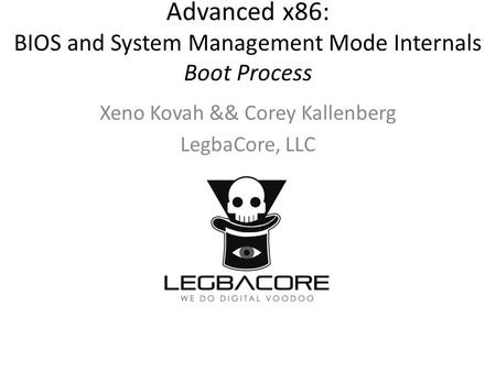 Advanced x86: BIOS and System Management Mode Internals Boot Process Xeno Kovah && Corey Kallenberg LegbaCore, LLC.