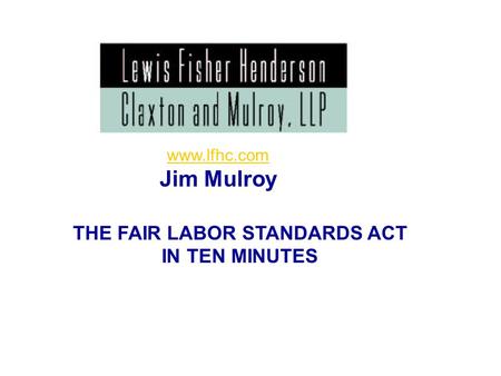 1 THE FAIR LABOR STANDARDS ACT IN TEN MINUTES www.lfhc.com Jim Mulroy.