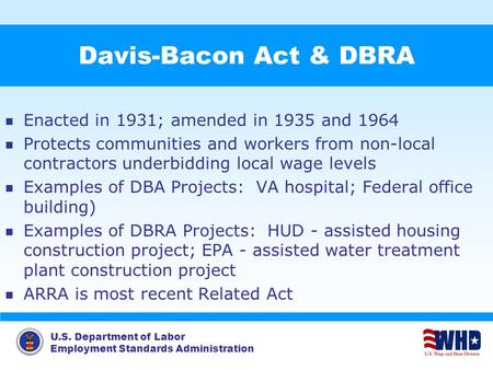 U.S. Department of Labor Employment Standards Administration Davis-Bacon Act & DBRA Enacted in 1931; amended in 1935 and 1964 Protects communities and.