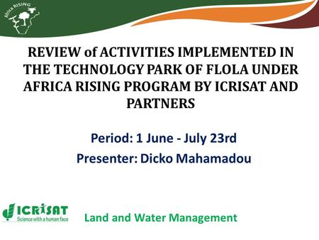 REVIEW of ACTIVITIES IMPLEMENTED IN THE TECHNOLOGY PARK OF FLOLA UNDER AFRICA RISING PROGRAM BY ICRISAT AND PARTNERS Period: 1 June - July 23rd Presenter: