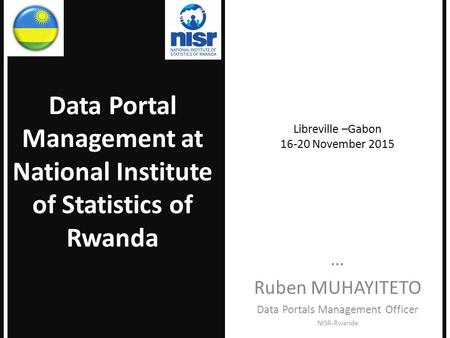 Libreville –Gabon 16-20 November 2015 … Ruben MUHAYITETO Data Portals Management Officer NISR-Rwanda Data Portal Management at National Institute of Statistics.