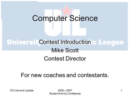 2006 – 2007 Student Activity Conference 1CS Intro and Update Computer Science Contest Introduction Mike Scott Contest Director For new coaches and contestants.