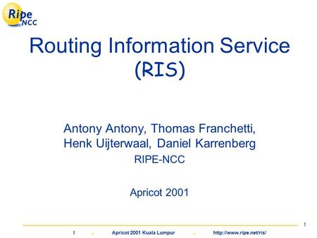 L. Apricot 2001 Kuala Lumpur.  1 Routing Information Service (RIS) Antony Antony, Thomas Franchetti, Henk Uijterwaal, Daniel Karrenberg.