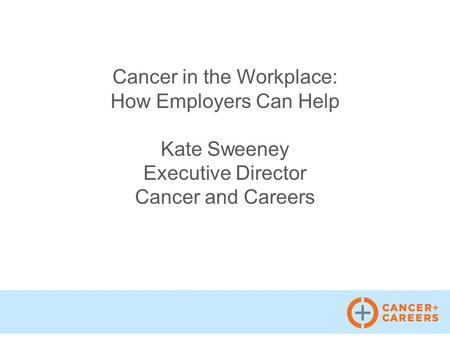 Cancer in the Workplace: How Employers Can Help Kate Sweeney Executive Director Cancer and Careers.