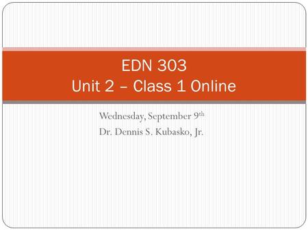 Wednesday, September 9 th Dr. Dennis S. Kubasko, Jr. EDN 303 Unit 2 – Class 1 Online.