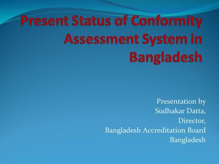 Present Status of Conformity Assessment System in Bangladesh