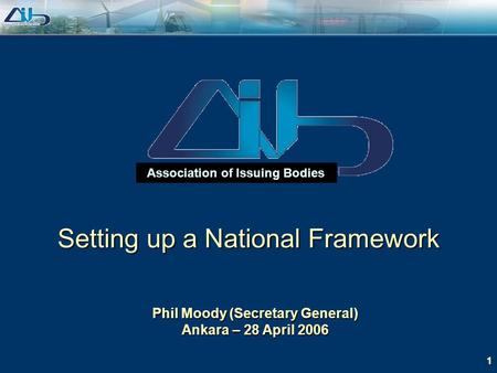 1 Association of Issuing Bodies Phil Moody (Secretary General) Ankara – 28 April 2006 Setting up a National Framework.