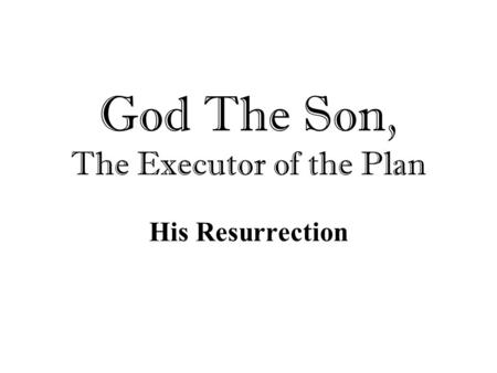 God The Son, The Executor of the Plan His Resurrection.