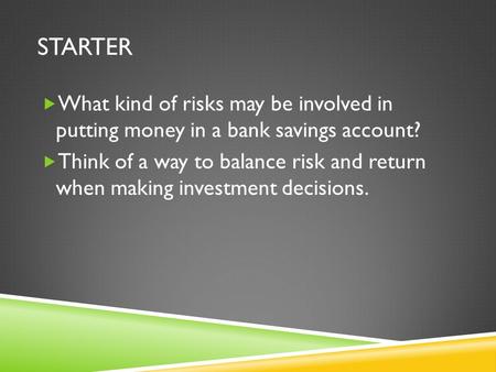 STARTER  What kind of risks may be involved in putting money in a bank savings account?  Think of a way to balance risk and return when making investment.