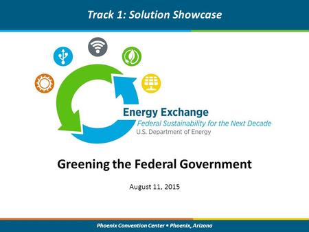 Phoenix Convention Center Phoenix, Arizona Greening the Federal Government Track 1: Solution Showcase August 11, 2015.