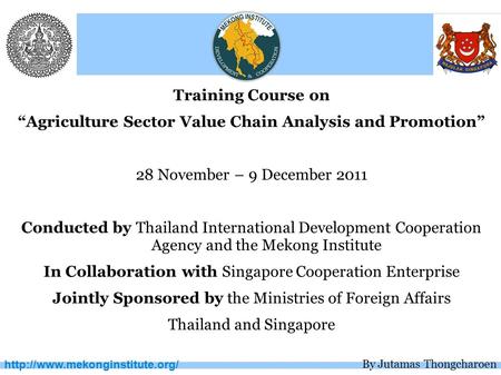 Training Course on “Agriculture Sector Value Chain Analysis and Promotion” 28 November – 9 December 2011 Conducted by Thailand.