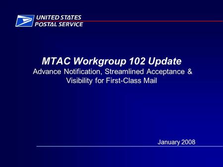 MTAC Workgroup 102 Update Advance Notification, Streamlined Acceptance & Visibility for First-Class Mail January 2008.