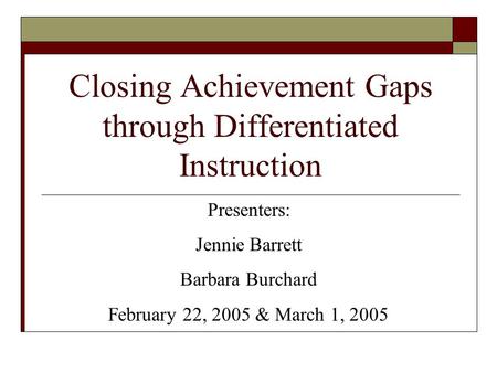 Closing Achievement Gaps through Differentiated Instruction Presenters: Jennie Barrett Barbara Burchard February 22, 2005 & March 1, 2005.