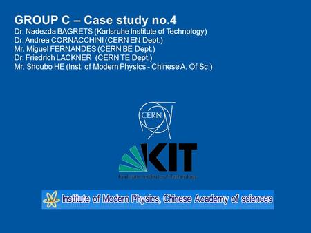 GROUP C – Case study no.4 Dr. Nadezda BAGRETS (Karlsruhe Institute of Technology) Dr. Andrea CORNACCHINI (CERN EN Dept.) Mr. Miguel FERNANDES (CERN BE.