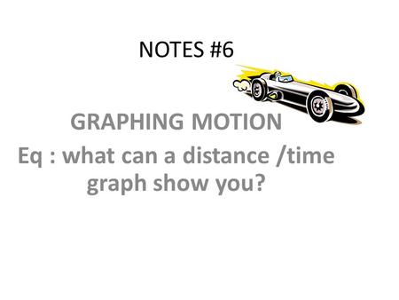 NOTES #6 GRAPHING MOTION Eq : what can a distance /time graph show you?