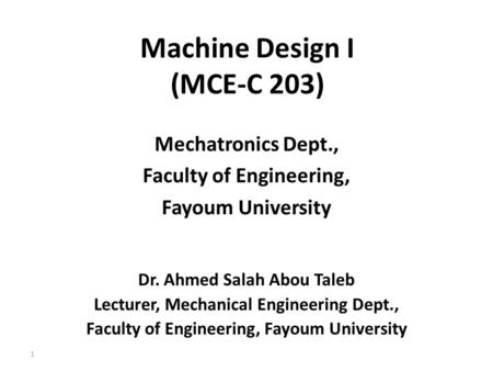 Machine Design I (MCE-C 203) Mechatronics Dept., Faculty of Engineering, Fayoum University Dr. Ahmed Salah Abou Taleb Lecturer, Mechanical Engineering.