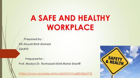 A SAFE AND HEALTHY WORKPLACE Prepared by : Siti Aisyah Binti Ahmad 226492 Prepared for : Prof. Madya Dr. Nurhazani Binti Mohd Shariff https://www.youtube.com/watch?v=nygEiM5pAYQ.