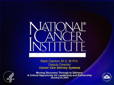 Mark Clanton, M.D. M.P.H. Deputy Director Cancer Care Delivery Systems Moving Discovery Through to Delivery: A Critical Opportunity for Leadership and.