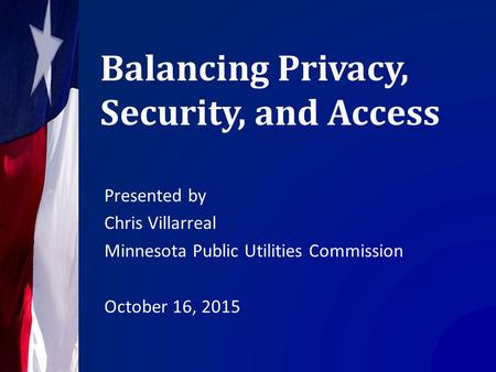 Balancing Privacy, Security, and Access Presented by Chris Villarreal Minnesota Public Utilities Commission October 16, 2015.