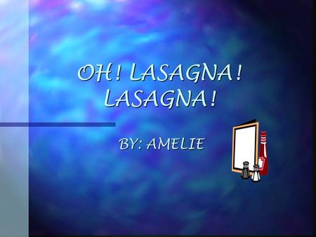 OH! LASAGNA! LASAGNA! BY: AMELIE Lasagna! Did you know you’re great? When we have you for supper, I can never be late! With all that sauce and melted.