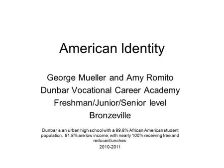 American Identity George Mueller and Amy Romito Dunbar Vocational Career Academy Freshman/Junior/Senior level Bronzeville Dunbar is an urban high school.