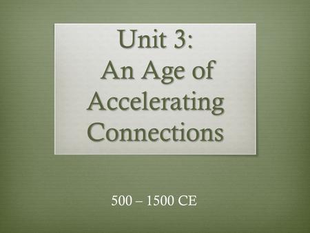 Unit 3: An Age of Accelerating Connections 500 – 1500 CE.