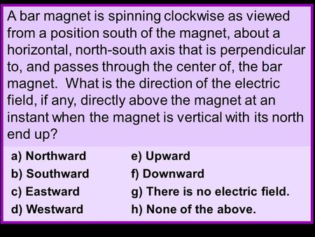 A bar magnet is spinning clockwise as viewed from a position south of the magnet, about a horizontal, north-south axis that is perpendicular to, and passes.