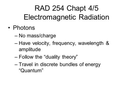 RAD 254 Chapt 4/5 Electromagnetic Radiation Photons –No mass/charge –Have velocity, frequency, wavelength & amplitude –Follow the “duality theory” –Travel.